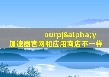 ourp|αy加速器官网和应用商店不一样